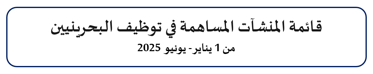 قائمة المنشآت المساهمة في توظيف البحرينيين - من 1 يناير - يونيو 2025